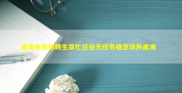 威海夜场招聘生意忙日结无任务稳定场所威海